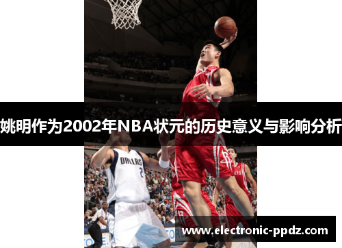 姚明作为2002年NBA状元的历史意义与影响分析