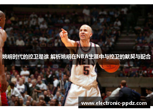 姚明时代的控卫是谁 解析姚明在NBA生涯中与控卫的默契与配合