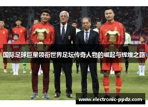 国际足球巨星领衔世界足坛传奇人物的崛起与辉煌之路
