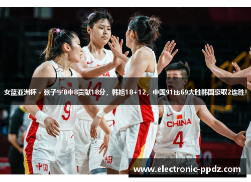 女篮亚洲杯 - 张子宇8中8贡献18分，韩旭18+12，中国91比69大胜韩国豪取2连胜！