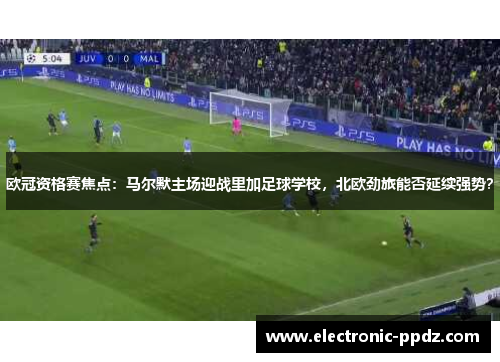 欧冠资格赛焦点：马尔默主场迎战里加足球学校，北欧劲旅能否延续强势？
