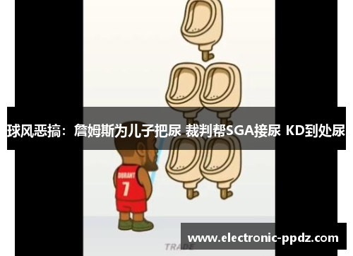 球风恶搞：詹姆斯为儿子把尿 裁判帮SGA接尿 KD到处尿