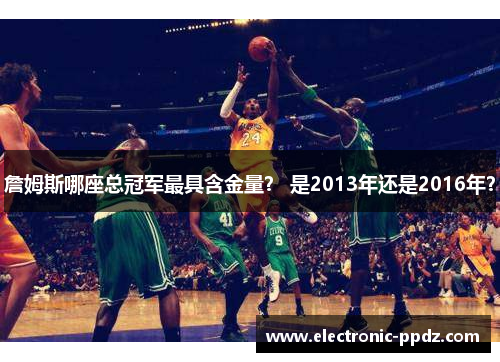 詹姆斯哪座总冠军最具含金量？ 是2013年还是2016年？