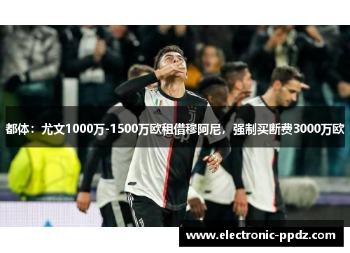 都体：尤文1000万-1500万欧租借穆阿尼，强制买断费3000万欧