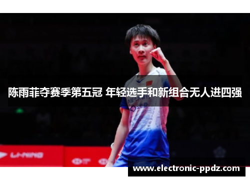 陈雨菲夺赛季第五冠 年轻选手和新组合无人进四强